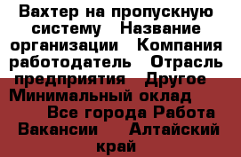 Вахтер на пропускную систему › Название организации ­ Компания-работодатель › Отрасль предприятия ­ Другое › Минимальный оклад ­ 15 000 - Все города Работа » Вакансии   . Алтайский край